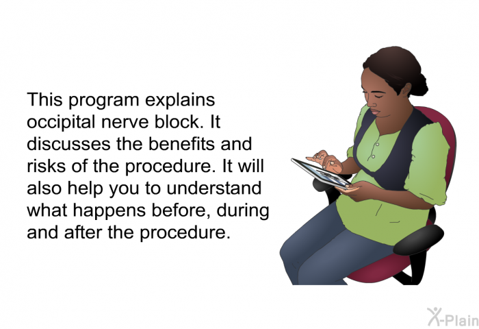 This health information explains occipital nerve block. It discusses the benefits and risks of the procedure. It will also help you to understand what happens before, during and after the procedure.