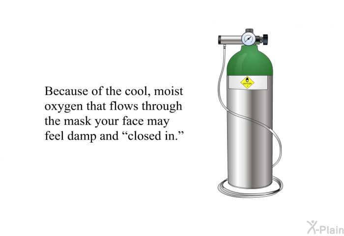 Because of the cool, moist oxygen that flows through the mask your face may feel damp and “closed in.”