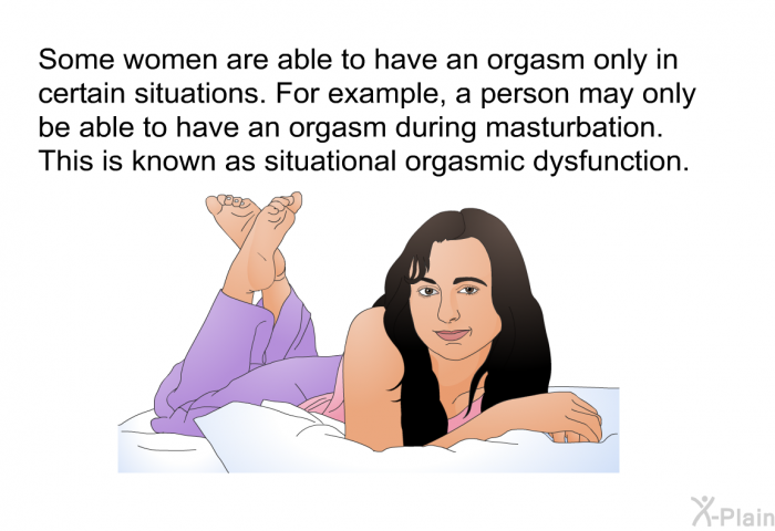 Some women are able to have an orgasm only in certain situations. For example, a person may only be able to have an orgasm during masturbation. This is known as situational orgasmic dysfunction.