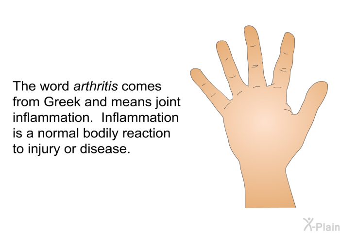 The word arthritis comes from Greek and means joint inflammation. Inflammation is a normal bodily reaction to injury or disease.