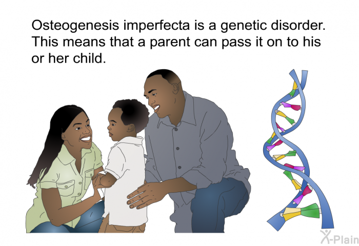 Osteogenesis imperfecta is a genetic disorder. This means that a parent can pass it on to his or her child.