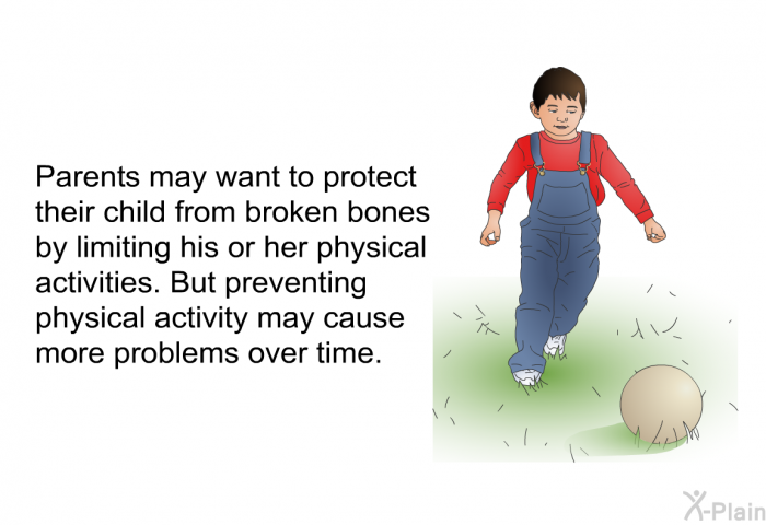 Parents may want to protect their child from broken bones by limiting his or her physical activities. But preventing physical activity may cause more problems over time.