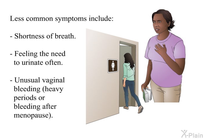 Less common symptoms include:  Shortness of breath. Feeling the need to urinate often. Unusual vaginal bleeding (heavy periods or bleeding after menopause).
