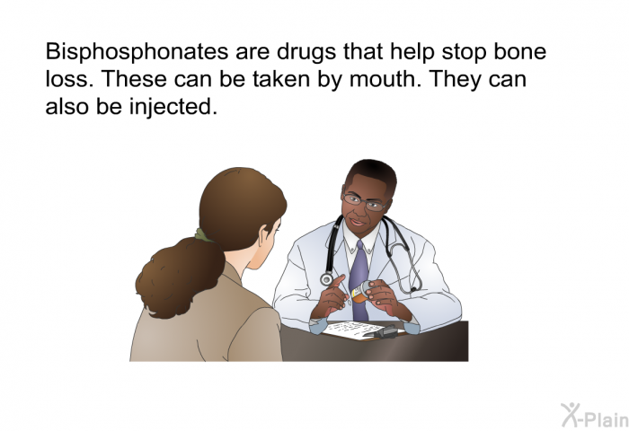 Bisphosphonates are drugs that help stop bone loss. These can be taken by mouth. They can also be injected.