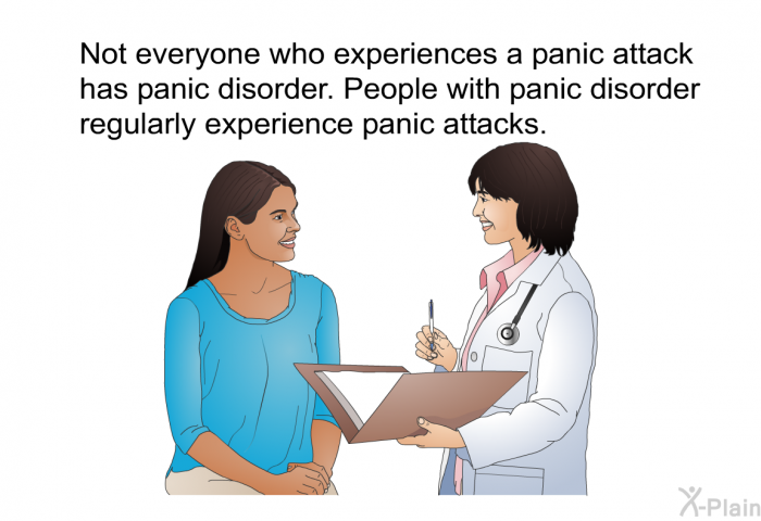 Not everyone who experiences a panic attack has panic disorder. People with panic disorder regularly experience panic attacks.