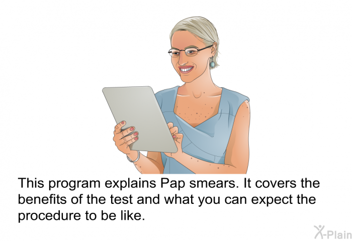 This health information explains Pap smears. It covers the benefits of the test and what you can expect the procedure to be like.