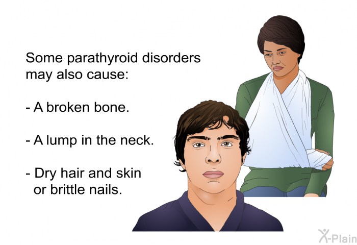 Some parathyroid disorders may also cause:  A broken bone. A lump in the neck. Dry hair and skin or brittle nails.