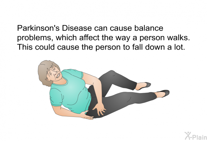 Parkinson's Disease can cause balance problems, which affect the way a person walks. This could cause the person to fall down a lot.