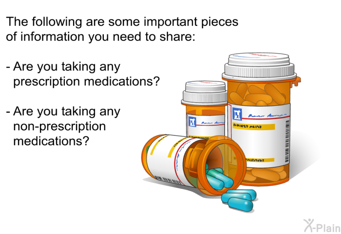 The following are some important pieces of information you need to share  Are you taking any prescription medications? Are you taking any non-prescription medications?