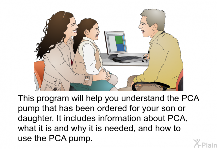This health information will help you understand the PCA pump that has been ordered for your son or daughter. It includes information about PCA, what it is and why it is needed, and how to use the PCA pump.