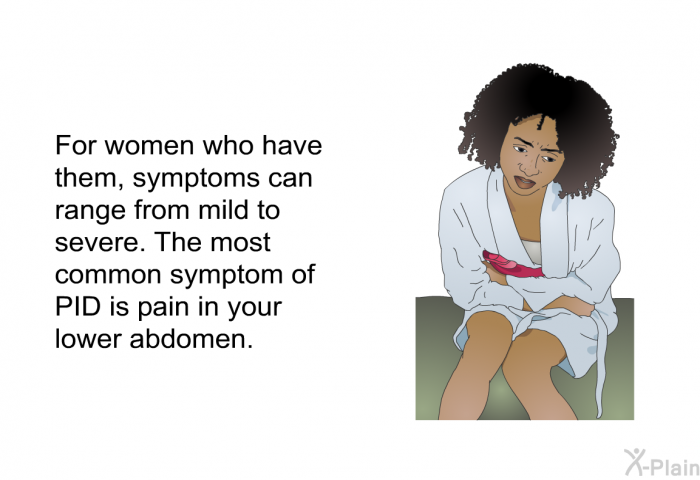 For women who have them, symptoms can range from mild to severe. The most common symptom of PID is pain in your lower abdomen.