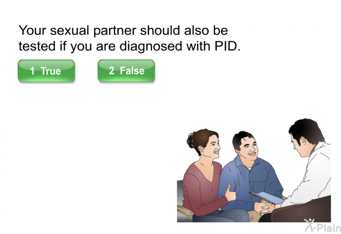 Your sexual partner should also be tested if you are diagnosed with PID. Select True or False.