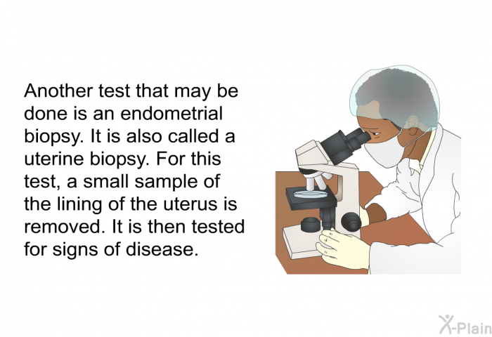 Another test that may be done is an endometrial biopsy. It is also called a uterine biopsy. For this test, a small sample of the lining of the uterus is removed. It is then tested for signs of disease.