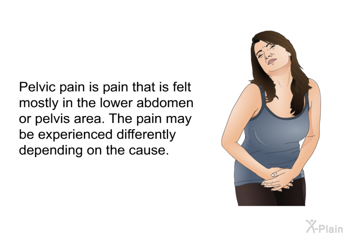Pelvic pain is pain that is felt mostly in the lower abdomen or pelvis area. The pain may be experienced differently depending on the cause.