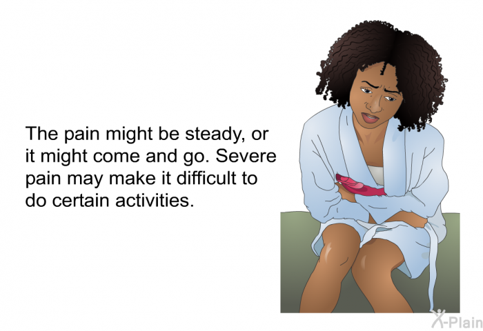 The pain might be steady, or it might come and go. Severe pain may make it difficult to do certain activities.