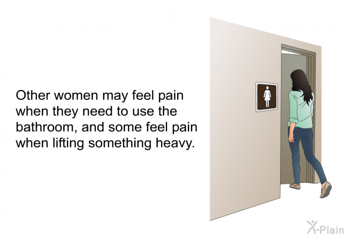 Other women may feel pain when they need to use the bathroom, and some feel pain when lifting something heavy.