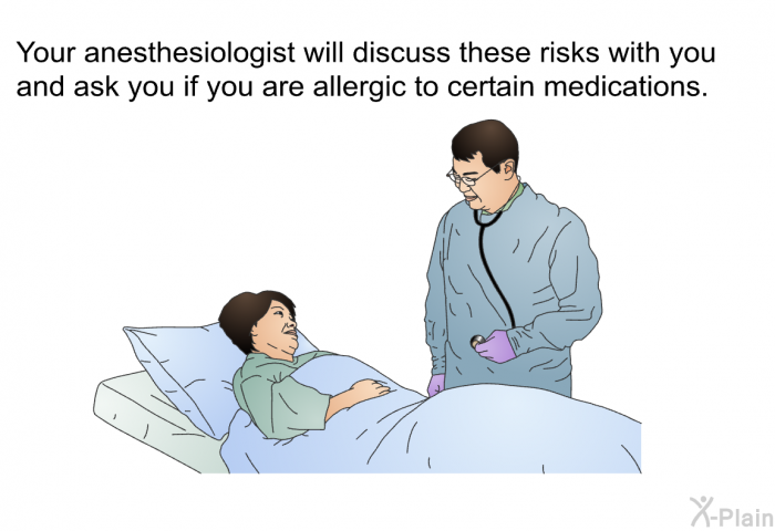 Your anesthesiologist will discuss these risks with you and ask you if you are allergic to certain medications.