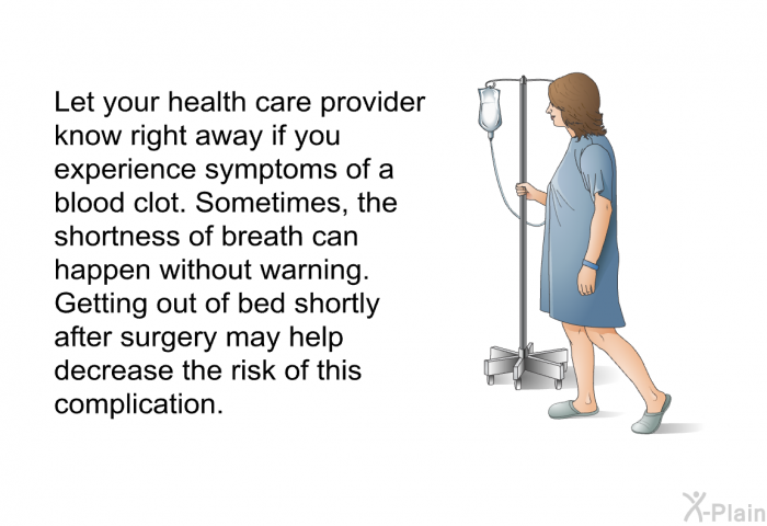 Let your health care provider know right away if you experience symptoms of a blood clot. Sometimes, the shortness of breath can happen without warning. Getting out of bed shortly after surgery may help decrease the risk of this complication.