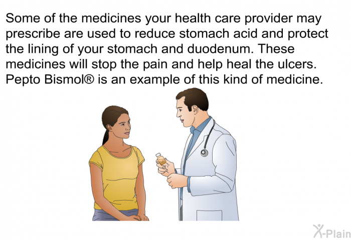Some of the medicines your health care provider may prescribe are used to reduce stomach acid and protect the lining of your stomach and duodenum. These medicines will stop the pain and help heal the ulcers. Pepto Bismol  is an example of this kind of medicine.