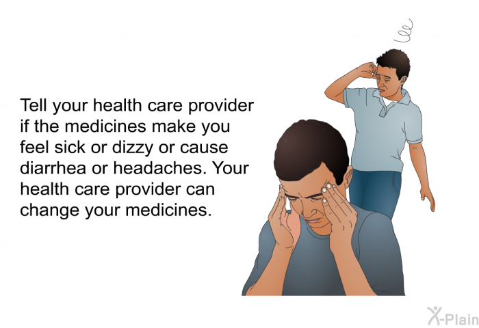 Tell your health care provider if the medicines make you feel sick or dizzy or cause diarrhea or headaches. Your health care provider can change your medicines.