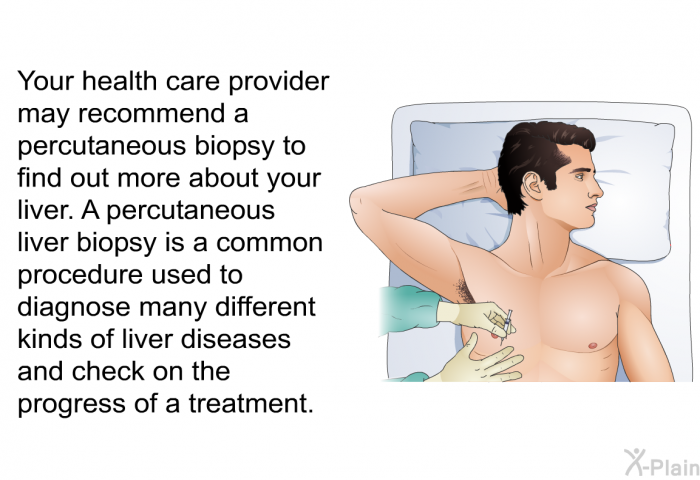 Your health care provider may recommend a percutaneous biopsy to find out more about your liver. A percutaneous liver biopsy is a common procedure used to diagnose many different kinds of liver diseases and check on the progress of a treatment.