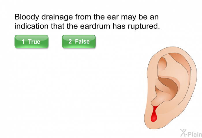 Bloody drainage from the ear may be an indication that the eardrum has ruptured.