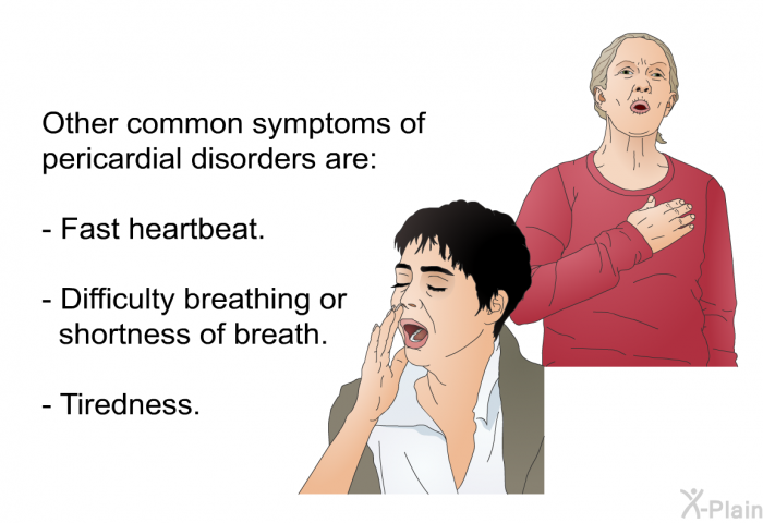 Other common symptoms of pericardial disorders are:  Fast heartbeat. Difficulty breathing or shortness of breath. Tiredness.