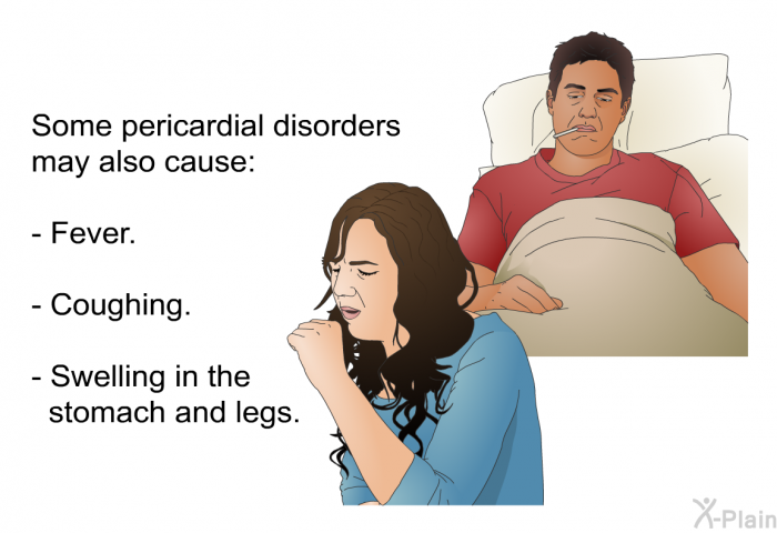 Some pericardial disorders may also cause:  Fever. Coughing. Swelling in the stomach and legs.