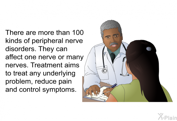 There are more than 100 kinds of peripheral nerve disorders. They can affect one nerve or many nerves. Treatment aims to treat any underlying problem, reduce pain and control symptoms.