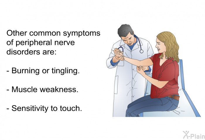 Other common symptoms of peripheral nerve disorders are:  Burning or tingling. Muscle weakness. Sensitivity to touch.