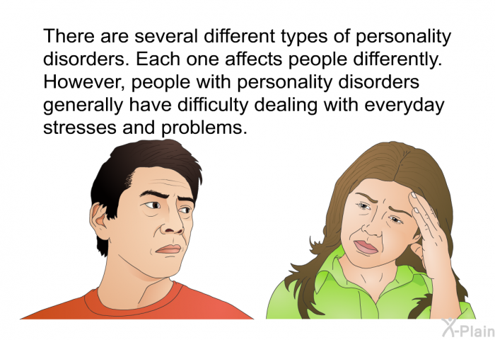 There are several different types of personality disorders. Each one affects people differently. However, people with personality disorders generally have difficulty dealing with everyday stresses and problems.