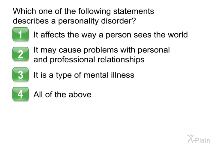 Which one of the following statements describes a personality disorder?  It affects the way a person sees the world It may cause problems with personal and professional relationships It is a type of mental illness All of the above