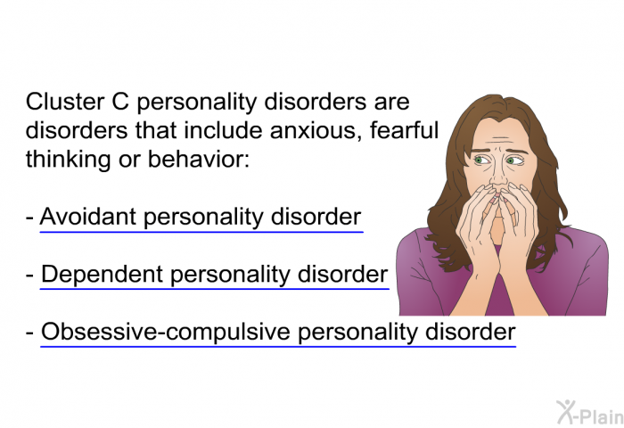 Cluster C personality disorders are disorders that include anxious, fearful thinking or behavior:  Avoidant personality disorder Dependent personality disorder Obsessive-compulsive personality disorder