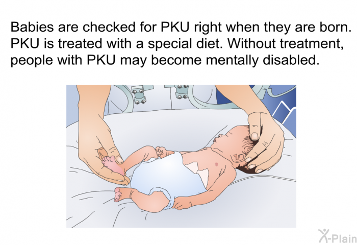 Babies are checked for PKU right when they are born. PKU is treated with a special diet. Without treatment, people with PKU may become mentally disabled.