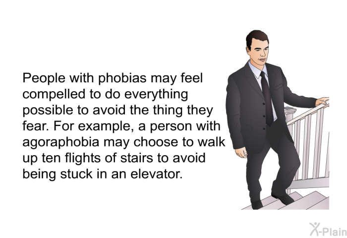 People with phobias may feel compelled to do everything possible to avoid the thing they fear. For example, a person with agoraphobia may choose to walk up ten flights of stairs to avoid being stuck in an elevator.