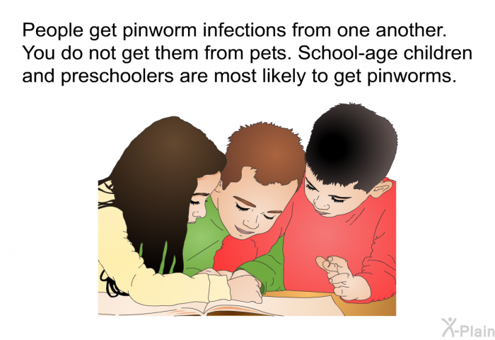 People get pinworm infections from one another. You do not get them from pets. School-age children and preschoolers are most likely to get pinworms.