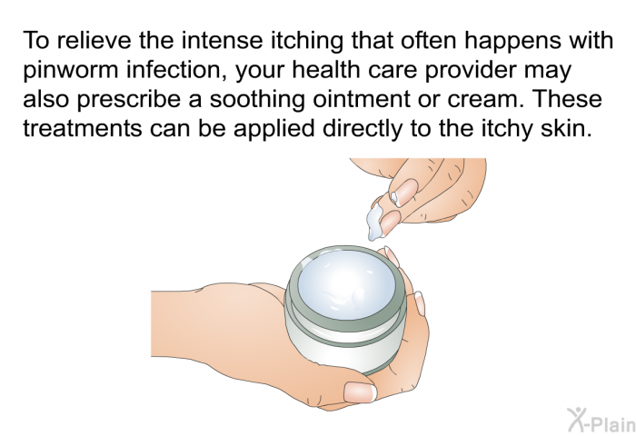 To relieve the intense itching that often happens with pinworm infection, your health care provider may also prescribe a soothing ointment or cream. These treatments can be applied directly to the itchy skin.