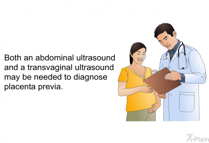 Both an abdominal ultrasound and a transvaginal ultrasound may be needed to diagnose placenta previa.