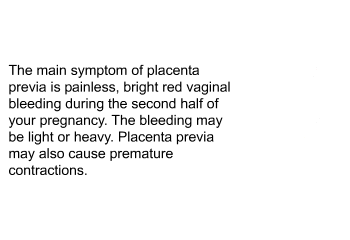 The main symptom of placenta previa is painless, bright red vaginal bleeding during the second half of your pregnancy. The bleeding may be light or heavy. Placenta previa may also cause premature contractions.