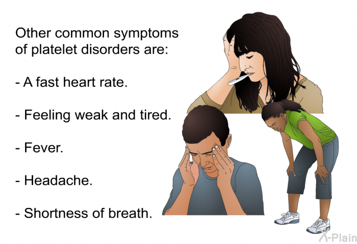 Other common symptoms of platelet disorders are:  A fast heart rate. Feeling weak and tired. Fever. Headache. Shortness of breath.