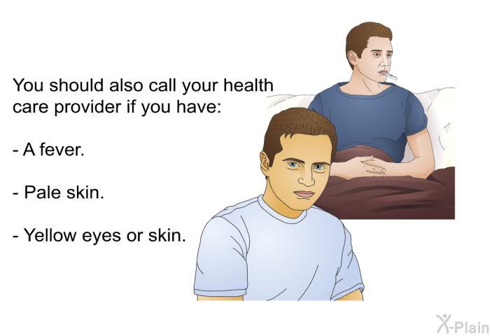 You should also call your health care provider if you have:  A fever. Pale skin. Yellow eyes or skin.