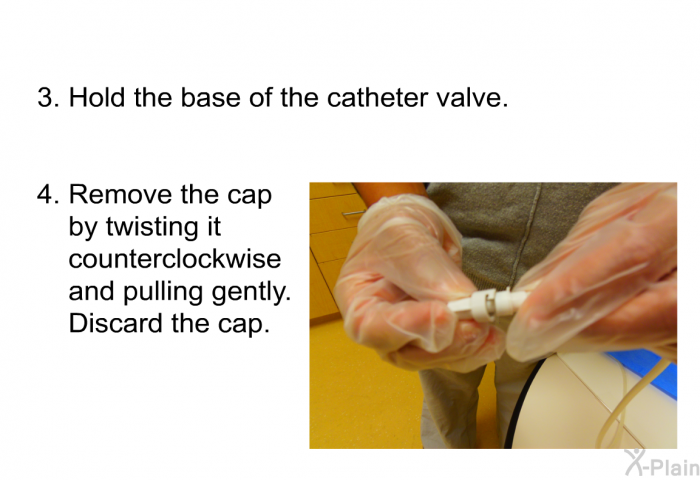 Hold the base of the catheter valve. Remove the cap by twisting it counterclockwise and pulling gently. Discard the cap.