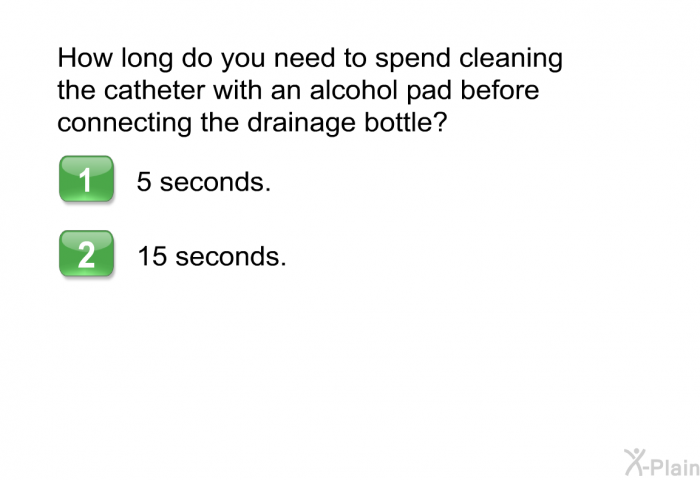 How long do you need to spend cleaning the catheter with an alcohol pad before connecting the drainage bottle?  5 seconds. 15 seconds.
