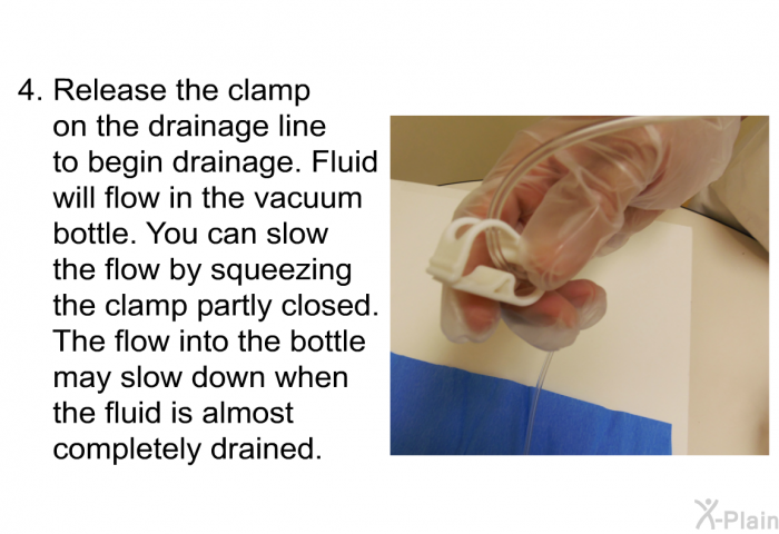 Release the clamp on the drainage line to begin drainage. Fluid will flow in the vacuum bottle. You can slow the flow by squeezing the clamp partly closed. The flow into the bottle may slow down when the fluid is almost completely drained.