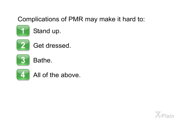 Complications of PMR may make it hard to:  Stand up. Get dressed. Bathe. All of the above.