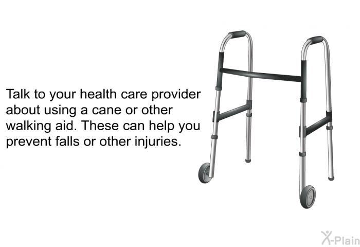 Talk to your health care provider about using a cane or other walking aid. These can help you prevent falls or other injuries.