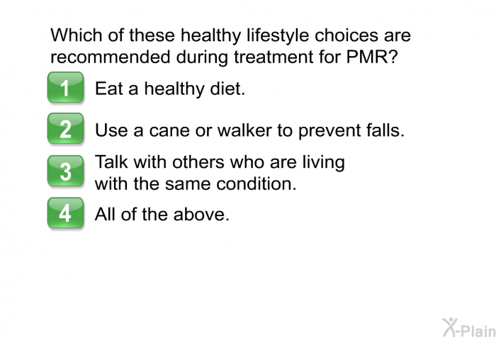 Which of these healthy lifestyle choices are recommended during treatment for PMR?  Eat a healthy diet. Use a cane or walker to prevent falls. Talk with others who are living with the same condition. All of the above.