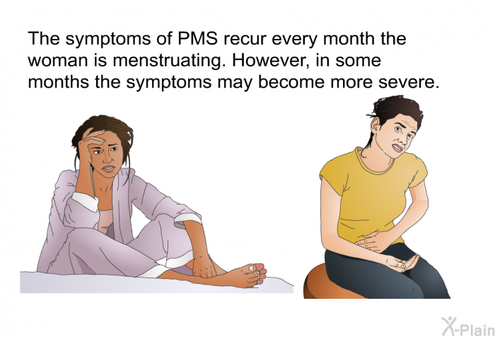 The symptoms of PMS recur every month the woman is menstruating. However, in some months the symptoms may become more severe.