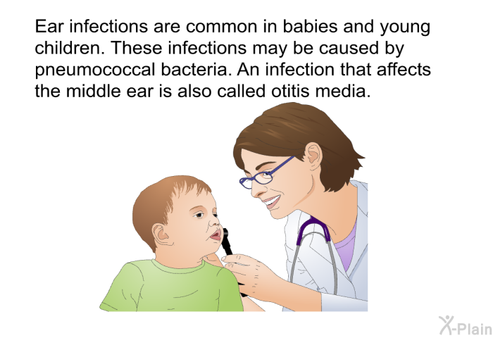 Ear infections are common in babies and young children. These infections may be caused by pneumococcal bacteria. An infection that affects the middle ear is also called otitis media.