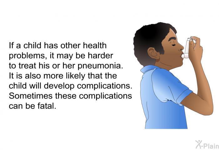 If a child has other health problems, it may be harder to treat his or her pneumonia. It is also more likely that the child will develop complications. Sometimes these complications can be fatal.